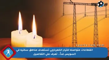 انقطاعات متواصلة للتيار الكهربائي تستهدف مناطق سكنية في السويس غداً.. تعرف على التفاصيل